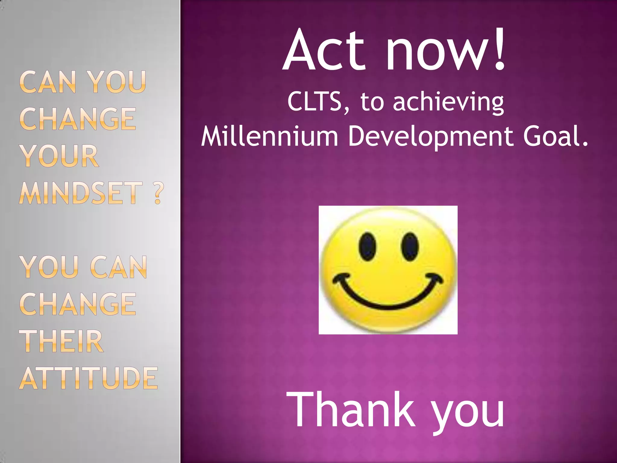 Act now!
CLTS, to achieving

Millennium Development Goal.

Thank you

 