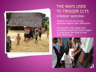Children’ activities
Children can be very strong
advocates against open defecation.
For example, they might lead
procession where they shout slogans
or sings about the need to stop
open defecation.

 