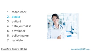 1. researcher
2. doctor
3. patient
4. data journalist
5. developer
6. policy maker
7. regulator
opentrials@okfn.orgIlmicrofono Oggiono (CC BY)
 
