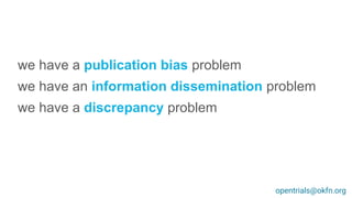 we have a publication bias problem
we have an information dissemination problem
we have a discrepancy problem
opentrials@okfn.org
 