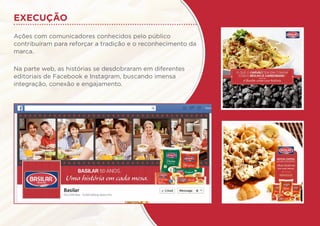 EXECUÇÃO
Ações com comunicadores conhecidos pelo público
contribuíram para reforçar a tradição e o reconhecimento da
marca.
Na parte web, as histórias se desdobraram em diferentes
editoriais de Facebook e Instagram, buscando imensa
integração, conexão e engajamento.
 