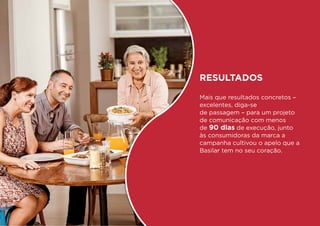 Resultados
Mais que resultados concretos –
excelentes, diga-se
de passagem – para um projeto
de comunicação com menos
de 90 dias de execução, junto
às consumidoras da marca a
campanha cultivou o apelo que a
Basilar tem no seu coração.
 