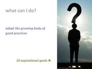 what can I do?
www.flickr.com/photos/cristinacosta/4304968451
adopt the growing body of
good practices
10 aspirational goals ►
 