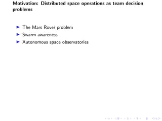 Motivation: Distributed space operations as team decision
problems
The Mars Rover problem
Swarm awareness
Autonomous space...
