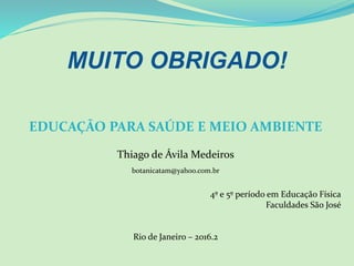 EDUCAÇÃO PARA SAÚDE E MEIO AMBIENTE
Thiago de Ávila Medeiros
botanicatam@yahoo.com.br
4º e 5º período em Educação Física
Faculdades São José
Rio de Janeiro – 2016.2
MUITO OBRIGADO!
 