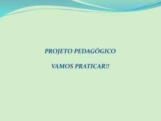 PROJETO PEDAGÓGICO
VAMOS PRATICAR!!
 