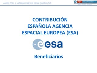 Análisis Anejo 5. Estrategia integral de política industrial 2020
                                                                    Política Industrial i Tecnològica




                             CONTRIBUCIÓN
                           ESPAÑOLA AGENCIA
                         ESPACIAL EUROPEA (ESA)



                                         Beneficiarios
 
