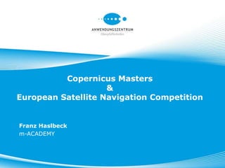 Copernicus Masters
&
European Satellite Navigation Competition
Franz Haslbeck
m-ACADEMY
 