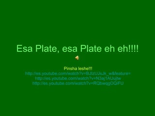 Esa Plate, esa Plate eh eh!!!! Pinsha leshe!!! http://es.youtube.com/watch?v=BJIzUJsJk_w&feature=related http://es.youtube.com/watch?v=N3aj1AUujtw http://es.youtube.com/watch?v=RQbwqgOQiFU 