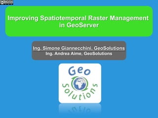 Improving Spatiotemporal Raster Management
in GeoServer
Ing. Simone Giannecchini, GeoSolutions
Ing. Andrea Aime, GeoSolutions
 