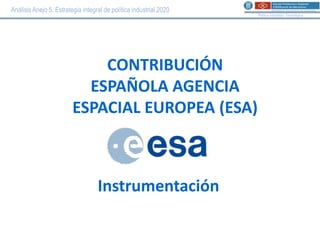 Análisis Anejo 5. Estrategia integral de política industrial 2020
                                                                    Política Industrial i Tecnològica




                             CONTRIBUCIÓN
                           ESPAÑOLA AGENCIA
                         ESPACIAL EUROPEA (ESA)



                                   Instrumentación
 