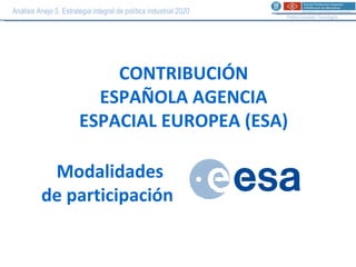 Análisis Anejo 5. Estrategia integral de política industrial 2020 Política Industrial i Tecnològica CONTRIBUCIÓN ESPAÑOLA AGENCIA ESPACIAL EUROPEA (ESA) Modalidades  de participación 