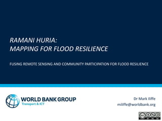 OpenDataTanzania
Dr Mark Iliffe
miliffe@worldbank.org
RAMANI HURIA:
MAPPING FOR FLOOD RESILIENCE
FUSING REMOTE SENSING AND COMMUNITY PARTICIPATION FOR FLOOD RESILIENCE
1
 