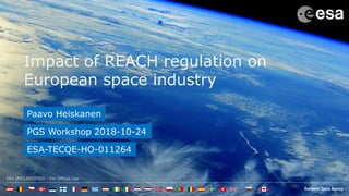 ESA UNCLASSIFIED - For Official Use
Impact of REACH regulation on
European space industry
Paavo Heiskanen
PGS Workshop 2018-10-24
ESA-TECQE-HO-011264
 