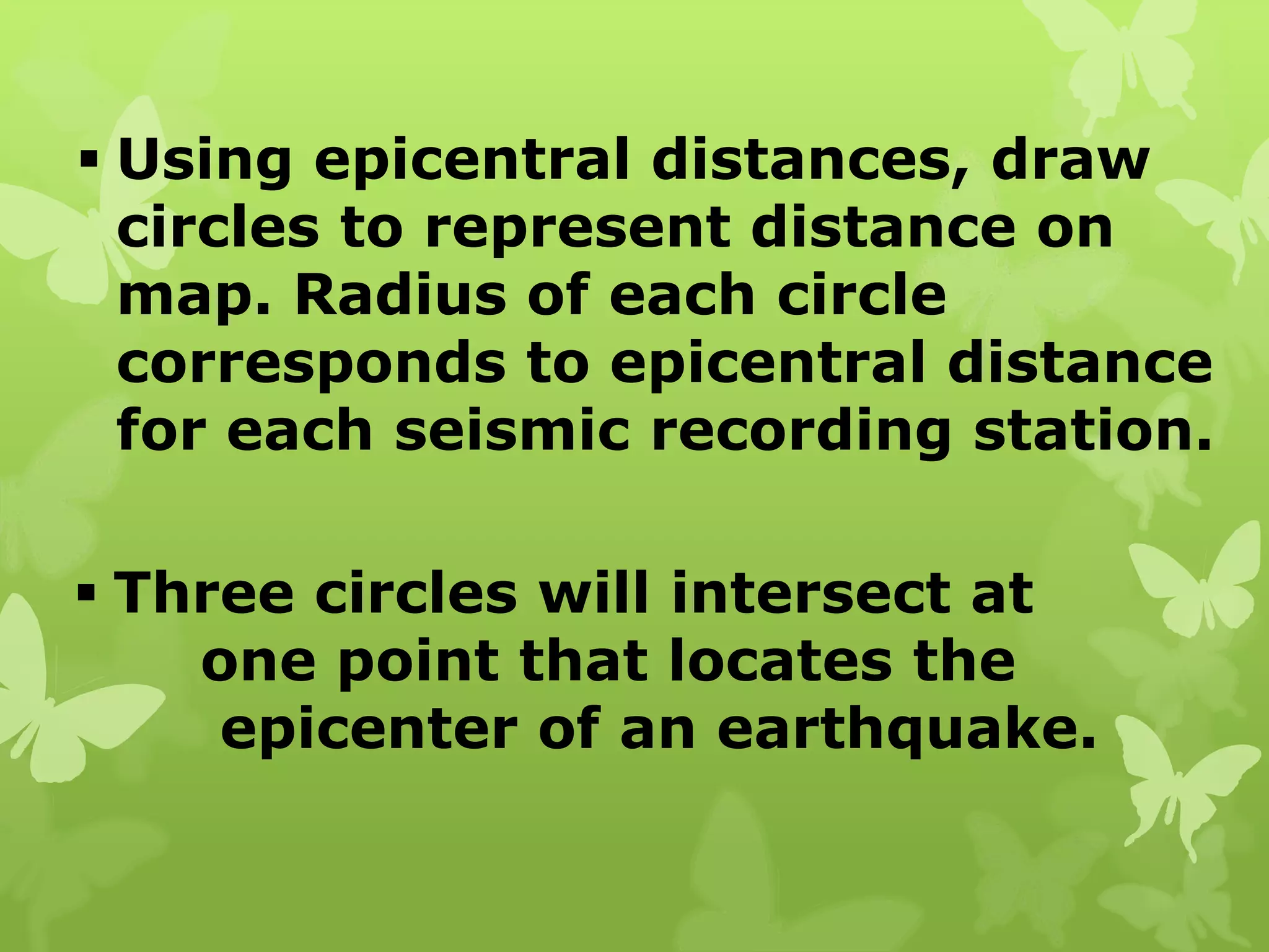  Using epicentral distances, draw
circles to represent distance on
map. Radius of each circle
corresponds to epicentral distance
for each seismic recording station.
 Three circles will intersect at
one point that locates the
epicenter of an earthquake.
 
