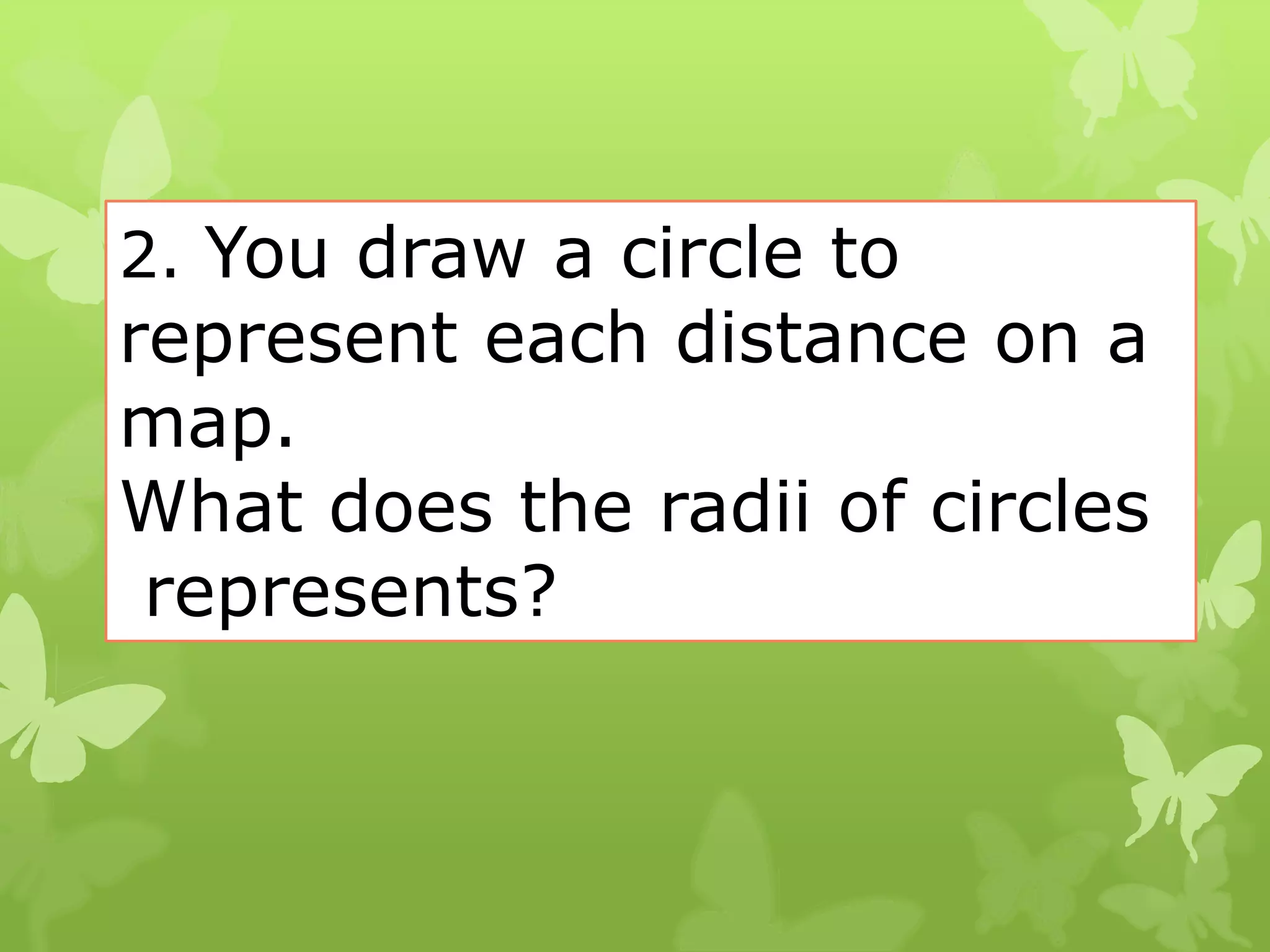 2. You draw a circle to
represent each distance on a
map.
What does the radii of circles
represents?
 