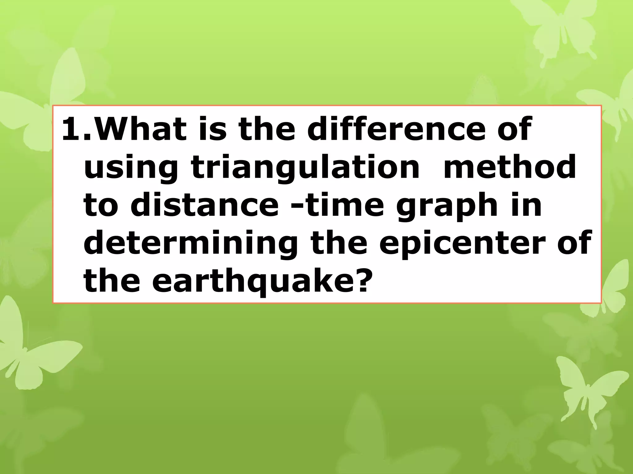 1.What is the difference of
using triangulation method
to distance -time graph in
determining the epicenter of
the earthquake?
 