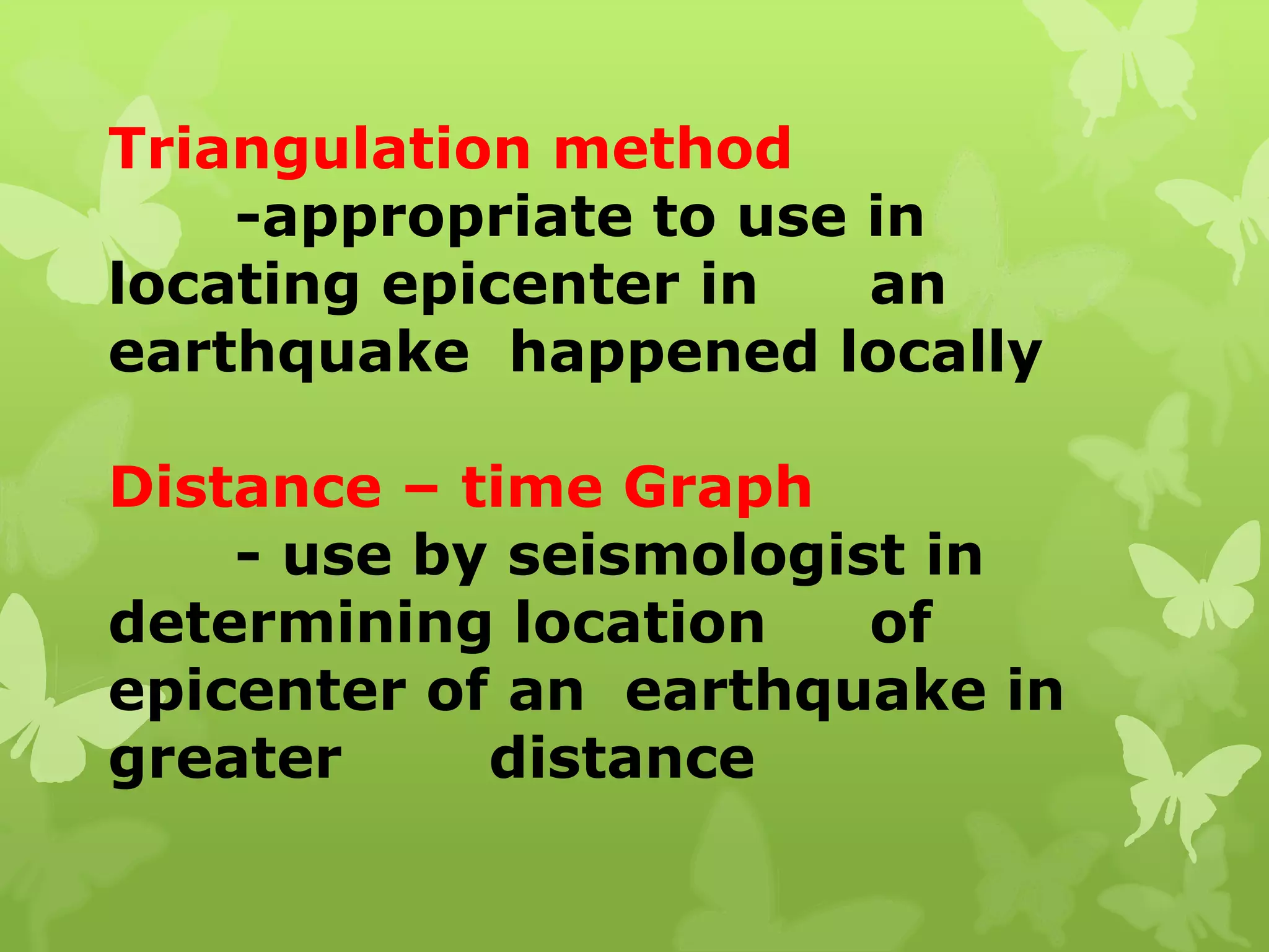Triangulation method
-appropriate to use in
locating epicenter in an
earthquake happened locally
Distance – time Graph
- use by seismologist in
determining location of
epicenter of an earthquake in
greater distance
 