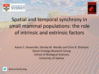 Spatial and temporal synchrony in
small mammal populations: the role
of intrinsic and extrinsic factors
Aaron C. Greenville, Glenda M. Wardle and Chris R. Dickman
Desert Ecology Research Group
School of Biological Sciences
University of Sydney

@AarontheEcolog

 