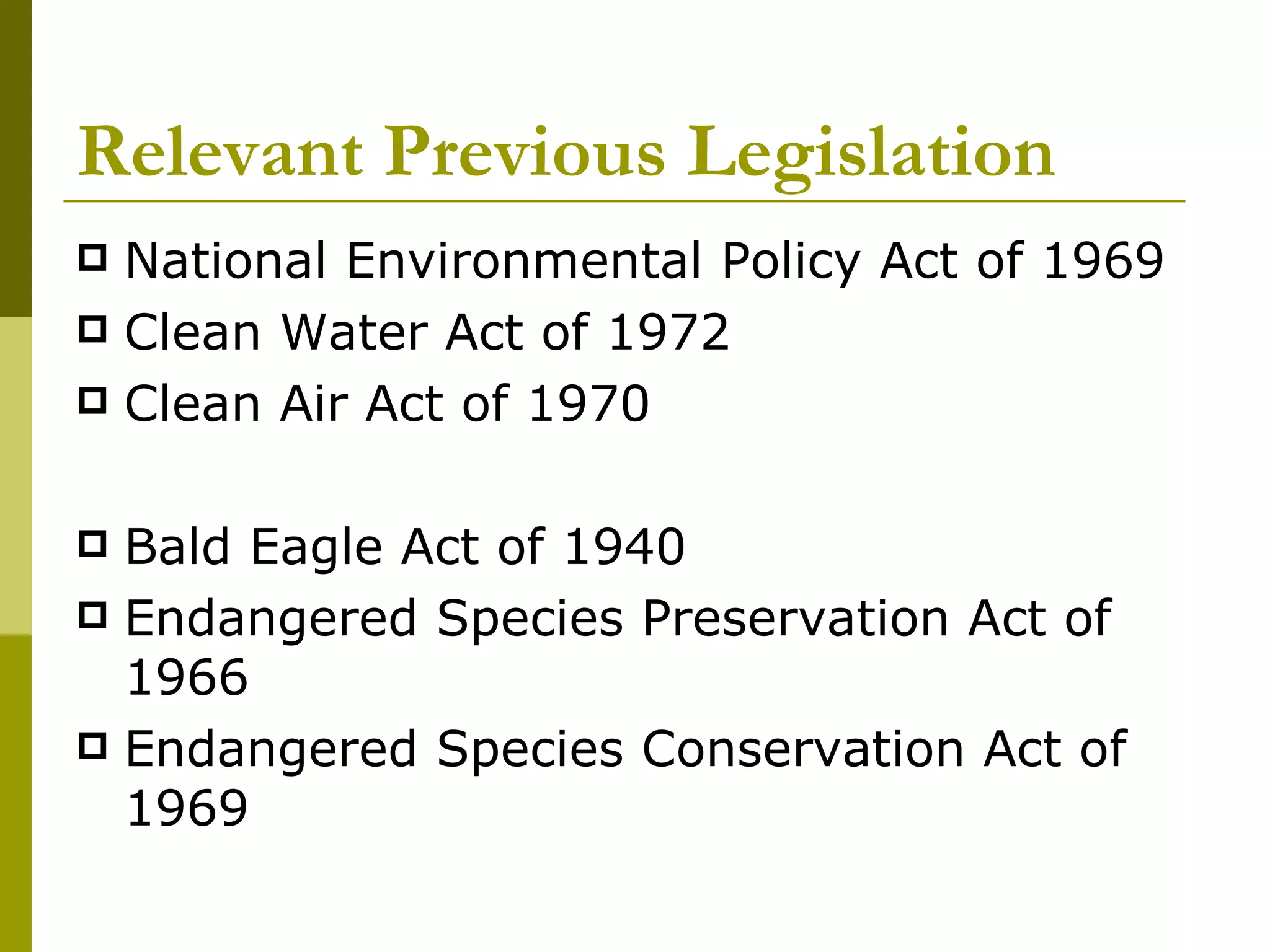 Relevant Previous Legislation National Environmental Policy Act of 1969 Clean Water Act of 1972 Clean Air Act of 1970 Bald Eagle Act of 1940 Endangered Species Preservation Act of 1966 Endangered Species Conservation Act of 1969 