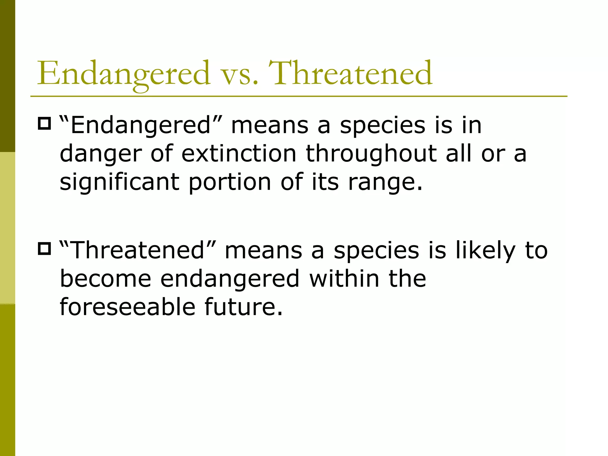 Endangered vs. Threatened “ Endangered” means a species is in danger of extinction throughout all or a significant portion of its range. “ Threatened” means a species is likely to become endangered within the foreseeable future. 