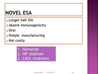  Longer half life
 Absent immunogenicity
 Oral
 Simple manufacturing
 Not costly
29 April 2017Nabieh Alhilali 46
1. Hematide
2. HIF stablizer
3. CATA Inhibitors
 