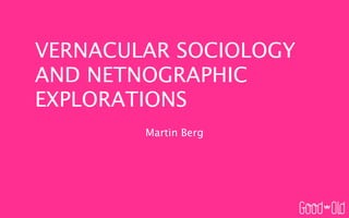 VERNACULAR SOCIOLOGY
AND NETNOGRAPHIC
EXPLORATIONS
        Martin Berg
 