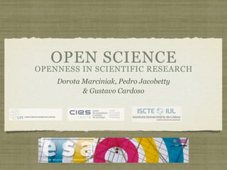 OPEN SCIENCE
OPENNESS IN SCIENTIFIC RESEARCH
    Dorota Marciniak, Pedro Jacobetty
           & Gustavo Cardoso
 
