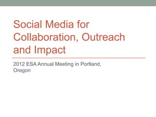 Social Media for
Collaboration, Outreach
and Impact
2012 ESA Annual Meeting in Portland,
Oregon
 