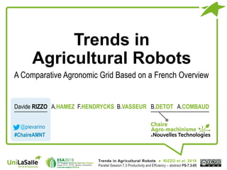 Trends in
Agricultural Robots
Davide RIZZO A.HAMEZ F.HENDRYCKS B.VASSEUR B.DETOT A.COMBAUD
@pievarino
#ChaireAMNT
A Comparative Agronomic Grid Based on a French Overview
Trends in Agricultural Robots ● RIZZO et al. 2018
Parallel Session 7.3 Productivity and Efficiency – abstract PS-7.3-05
 