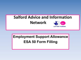 Salford Advice and Information 
Network 
Employment Support Allowance 
ESA 50 Form Filling 
 