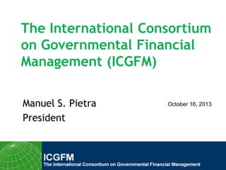 The International Consortium
on Governmental Financial
Management (ICGFM)
Manuel S. Pietra
President

October 16, 2013

 