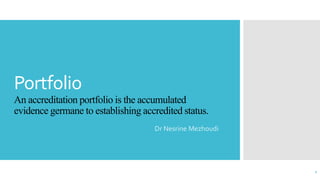 Portfolio
An accreditation portfolio is the accumulated
evidence germane to establishing accredited status.
Dr Nesrine Mezhoudi
1
 
