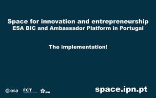 Space for innovation and entrepreneurship 
ESA BIC and Ambassador Platform in Portugal 
space.ipn.pt 
 