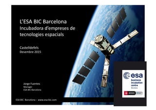 L’ESA BIC Barcelona
Incubadora d’empreses de
tecnologies espacials
Castelldefels
Desembre 2015
ESA BIC Barcelona · www.esa-bic.com
Jorge Fuentes
Manager
ESA BIC Barcelona
 