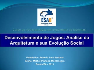 Desenvolvimento de Jogos: Analise da
  Arquitetura e sua Evolução Social


         Orientador: Antonio Luiz Santana
        Aluno: Michel Pinheiro Montenegro
                 Belém/PA - 2013
 