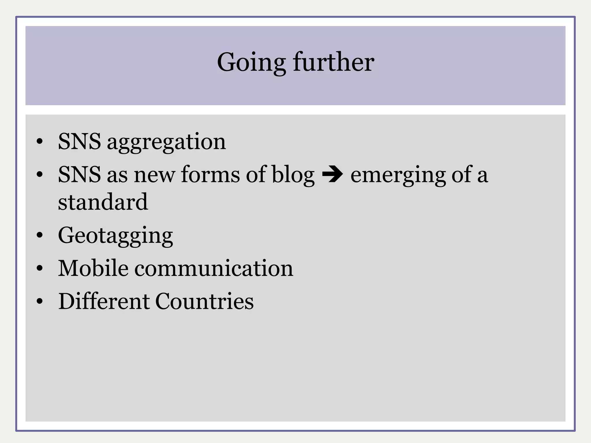 Going further

• SNS aggregation
• SNS as new forms of blog  emerging of a
  standard
• Geotagging
• Mobile communication
• Different Countries
 