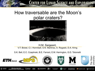 How traversable are the Moon’s
polar craters?
H.M. Sargeant,
V.T. Bickel, C.I. Honniball, S.N. Martinez, A. Rogaski, D.A. Kring
S.K. Bell, E.C. Czaplinski, B.E. Farrant, E.M. Harrington, G.D. Tolometti
 