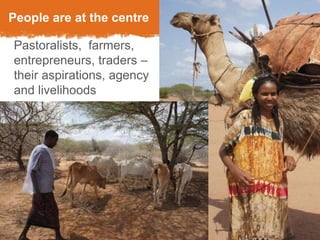 People are at the centre 
Pastoralists, farmers, 
entrepreneurs, traders – 
their aspirations, agency 
and livelihoods 
3 
September 3, 2014 
 