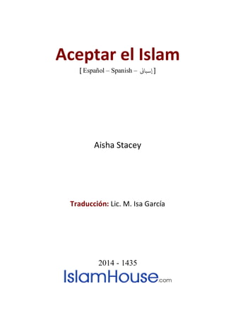 Aceptar el Islam
[ Español – Spanish – ]�‫إسبا‬
Aisha Stacey
Traducción: Lic. M. Isa García
2014 - 1435
 