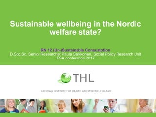 Sustainable wellbeing in the Nordic
welfare state?
RN 12 (Un-)Sustainable Consumption
D.Soc.Sc. Senior Researcher Paula Saikkonen, Social Policy Research Unit
ESA conference 2017
 