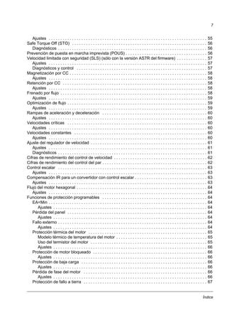 Índice
7
Ajustes . . . . . . . . . . . . . . . . . . . . . . . . . . . . . . . . . . . . . . . . . . . . . . . . . . . . . . . . . . . . . . . . . . . . 55
Safe Torque Off (STO) . . . . . . . . . . . . . . . . . . . . . . . . . . . . . . . . . . . . . . . . . . . . . . . . . . . . . . . . . . 56
Diagnósticos . . . . . . . . . . . . . . . . . . . . . . . . . . . . . . . . . . . . . . . . . . . . . . . . . . . . . . . . . . . . . . . . 56
Prevención de puesta en marcha imprevista (POUS) . . . . . . . . . . . . . . . . . . . . . . . . . . . . . . . . . . . 56
Velocidad limitada con seguridad (SLS) (sólo con la versión AS7R del firmware) . . . . . . . . . . . . . 57
Ajustes . . . . . . . . . . . . . . . . . . . . . . . . . . . . . . . . . . . . . . . . . . . . . . . . . . . . . . . . . . . . . . . . . . . . 57
Diagnósticos y control . . . . . . . . . . . . . . . . . . . . . . . . . . . . . . . . . . . . . . . . . . . . . . . . . . . . . . . . 57
Magnetización por CC . . . . . . . . . . . . . . . . . . . . . . . . . . . . . . . . . . . . . . . . . . . . . . . . . . . . . . . . . . . 58
Ajustes . . . . . . . . . . . . . . . . . . . . . . . . . . . . . . . . . . . . . . . . . . . . . . . . . . . . . . . . . . . . . . . . . . . . 58
Retención por CC . . . . . . . . . . . . . . . . . . . . . . . . . . . . . . . . . . . . . . . . . . . . . . . . . . . . . . . . . . . . . . 58
Ajustes . . . . . . . . . . . . . . . . . . . . . . . . . . . . . . . . . . . . . . . . . . . . . . . . . . . . . . . . . . . . . . . . . . . . 58
Frenado por flujo . . . . . . . . . . . . . . . . . . . . . . . . . . . . . . . . . . . . . . . . . . . . . . . . . . . . . . . . . . . . . . . 58
Ajustes . . . . . . . . . . . . . . . . . . . . . . . . . . . . . . . . . . . . . . . . . . . . . . . . . . . . . . . . . . . . . . . . . . . . 59
Optimización de flujo . . . . . . . . . . . . . . . . . . . . . . . . . . . . . . . . . . . . . . . . . . . . . . . . . . . . . . . . . . . . 59
Ajustes . . . . . . . . . . . . . . . . . . . . . . . . . . . . . . . . . . . . . . . . . . . . . . . . . . . . . . . . . . . . . . . . . . . . 59
Rampas de aceleración y deceleración . . . . . . . . . . . . . . . . . . . . . . . . . . . . . . . . . . . . . . . . . . . . . 60
Ajustes . . . . . . . . . . . . . . . . . . . . . . . . . . . . . . . . . . . . . . . . . . . . . . . . . . . . . . . . . . . . . . . . . . . . 60
Velocidades críticas . . . . . . . . . . . . . . . . . . . . . . . . . . . . . . . . . . . . . . . . . . . . . . . . . . . . . . . . . . . . 60
Ajustes . . . . . . . . . . . . . . . . . . . . . . . . . . . . . . . . . . . . . . . . . . . . . . . . . . . . . . . . . . . . . . . . . . . . 60
Velocidades constantes . . . . . . . . . . . . . . . . . . . . . . . . . . . . . . . . . . . . . . . . . . . . . . . . . . . . . . . . . 60
Ajustes . . . . . . . . . . . . . . . . . . . . . . . . . . . . . . . . . . . . . . . . . . . . . . . . . . . . . . . . . . . . . . . . . . . . 60
Ajuste del regulador de velocidad . . . . . . . . . . . . . . . . . . . . . . . . . . . . . . . . . . . . . . . . . . . . . . . . . . 61
Ajustes . . . . . . . . . . . . . . . . . . . . . . . . . . . . . . . . . . . . . . . . . . . . . . . . . . . . . . . . . . . . . . . . . . . . 61
Diagnósticos . . . . . . . . . . . . . . . . . . . . . . . . . . . . . . . . . . . . . . . . . . . . . . . . . . . . . . . . . . . . . . . . 61
Cifras de rendimiento del control de velocidad . . . . . . . . . . . . . . . . . . . . . . . . . . . . . . . . . . . . . . . . 62
Cifras de rendimiento del control del par . . . . . . . . . . . . . . . . . . . . . . . . . . . . . . . . . . . . . . . . . . . . . 62
Control escalar . . . . . . . . . . . . . . . . . . . . . . . . . . . . . . . . . . . . . . . . . . . . . . . . . . . . . . . . . . . . . . . . 63
Ajustes . . . . . . . . . . . . . . . . . . . . . . . . . . . . . . . . . . . . . . . . . . . . . . . . . . . . . . . . . . . . . . . . . . . . 63
Compensación IR para un convertidor con control escalar . . . . . . . . . . . . . . . . . . . . . . . . . . . . . . . 63
Ajustes . . . . . . . . . . . . . . . . . . . . . . . . . . . . . . . . . . . . . . . . . . . . . . . . . . . . . . . . . . . . . . . . . . . . 63
Flujo del motor hexagonal . . . . . . . . . . . . . . . . . . . . . . . . . . . . . . . . . . . . . . . . . . . . . . . . . . . . . . . . 64
Ajustes . . . . . . . . . . . . . . . . . . . . . . . . . . . . . . . . . . . . . . . . . . . . . . . . . . . . . . . . . . . . . . . . . . . . 64
Funciones de protección programables . . . . . . . . . . . . . . . . . . . . . . . . . . . . . . . . . . . . . . . . . . . . . 64
EA<Min . . . . . . . . . . . . . . . . . . . . . . . . . . . . . . . . . . . . . . . . . . . . . . . . . . . . . . . . . . . . . . . . . . . . 64
Ajustes . . . . . . . . . . . . . . . . . . . . . . . . . . . . . . . . . . . . . . . . . . . . . . . . . . . . . . . . . . . . . . . . . . 64
Pérdida del panel . . . . . . . . . . . . . . . . . . . . . . . . . . . . . . . . . . . . . . . . . . . . . . . . . . . . . . . . . . . . 64
Ajustes . . . . . . . . . . . . . . . . . . . . . . . . . . . . . . . . . . . . . . . . . . . . . . . . . . . . . . . . . . . . . . . . . . 64
Fallo externo . . . . . . . . . . . . . . . . . . . . . . . . . . . . . . . . . . . . . . . . . . . . . . . . . . . . . . . . . . . . . . . . 64
Ajustes . . . . . . . . . . . . . . . . . . . . . . . . . . . . . . . . . . . . . . . . . . . . . . . . . . . . . . . . . . . . . . . . . . 64
Protección térmica del motor . . . . . . . . . . . . . . . . . . . . . . . . . . . . . . . . . . . . . . . . . . . . . . . . . . . 65
Modelo térmico de temperatura del motor . . . . . . . . . . . . . . . . . . . . . . . . . . . . . . . . . . . . . . . 65
Uso del termistor del motor . . . . . . . . . . . . . . . . . . . . . . . . . . . . . . . . . . . . . . . . . . . . . . . . . . 65
Ajustes . . . . . . . . . . . . . . . . . . . . . . . . . . . . . . . . . . . . . . . . . . . . . . . . . . . . . . . . . . . . . . . . . . 66
Protección de motor bloqueado . . . . . . . . . . . . . . . . . . . . . . . . . . . . . . . . . . . . . . . . . . . . . . . . . 66
Ajustes . . . . . . . . . . . . . . . . . . . . . . . . . . . . . . . . . . . . . . . . . . . . . . . . . . . . . . . . . . . . . . . . . . 66
Protección de baja carga . . . . . . . . . . . . . . . . . . . . . . . . . . . . . . . . . . . . . . . . . . . . . . . . . . . . . . 66
Ajustes . . . . . . . . . . . . . . . . . . . . . . . . . . . . . . . . . . . . . . . . . . . . . . . . . . . . . . . . . . . . . . . . . . 66
Pérdida de fase del motor . . . . . . . . . . . . . . . . . . . . . . . . . . . . . . . . . . . . . . . . . . . . . . . . . . . . . 66
Ajustes . . . . . . . . . . . . . . . . . . . . . . . . . . . . . . . . . . . . . . . . . . . . . . . . . . . . . . . . . . . . . . . . . . 66
Protección de fallo a tierra . . . . . . . . . . . . . . . . . . . . . . . . . . . . . . . . . . . . . . . . . . . . . . . . . . . . . 67
 