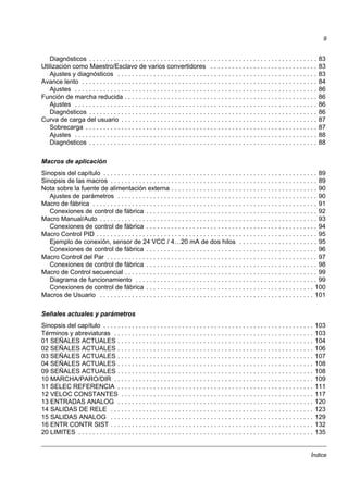 Índice
9
Diagnósticos . . . . . . . . . . . . . . . . . . . . . . . . . . . . . . . . . . . . . . . . . . . . . . . . . . . . . . . . . . . . . . . . 83
Utilización como Maestro/Esclavo de varios convertidores . . . . . . . . . . . . . . . . . . . . . . . . . . . . . . 83
Ajustes y diagnósticos . . . . . . . . . . . . . . . . . . . . . . . . . . . . . . . . . . . . . . . . . . . . . . . . . . . . . . . . 83
Avance lento . . . . . . . . . . . . . . . . . . . . . . . . . . . . . . . . . . . . . . . . . . . . . . . . . . . . . . . . . . . . . . . . . . 84
Ajustes . . . . . . . . . . . . . . . . . . . . . . . . . . . . . . . . . . . . . . . . . . . . . . . . . . . . . . . . . . . . . . . . . . . . 86
Función de marcha reducida . . . . . . . . . . . . . . . . . . . . . . . . . . . . . . . . . . . . . . . . . . . . . . . . . . . . . . 86
Ajustes . . . . . . . . . . . . . . . . . . . . . . . . . . . . . . . . . . . . . . . . . . . . . . . . . . . . . . . . . . . . . . . . . . . . 86
Diagnósticos . . . . . . . . . . . . . . . . . . . . . . . . . . . . . . . . . . . . . . . . . . . . . . . . . . . . . . . . . . . . . . . . 86
Curva de carga del usuario . . . . . . . . . . . . . . . . . . . . . . . . . . . . . . . . . . . . . . . . . . . . . . . . . . . . . . . 87
Sobrecarga . . . . . . . . . . . . . . . . . . . . . . . . . . . . . . . . . . . . . . . . . . . . . . . . . . . . . . . . . . . . . . . . . 87
Ajustes . . . . . . . . . . . . . . . . . . . . . . . . . . . . . . . . . . . . . . . . . . . . . . . . . . . . . . . . . . . . . . . . . . . . 88
Diagnósticos . . . . . . . . . . . . . . . . . . . . . . . . . . . . . . . . . . . . . . . . . . . . . . . . . . . . . . . . . . . . . . . . 88
Macros de aplicación
Sinopsis del capítulo . . . . . . . . . . . . . . . . . . . . . . . . . . . . . . . . . . . . . . . . . . . . . . . . . . . . . . . . . . . . 89
Sinopsis de las macros . . . . . . . . . . . . . . . . . . . . . . . . . . . . . . . . . . . . . . . . . . . . . . . . . . . . . . . . . . 89
Nota sobre la fuente de alimentación externa . . . . . . . . . . . . . . . . . . . . . . . . . . . . . . . . . . . . . . . . . 90
Ajustes de parámetros . . . . . . . . . . . . . . . . . . . . . . . . . . . . . . . . . . . . . . . . . . . . . . . . . . . . . . . . 90
Macro de fábrica . . . . . . . . . . . . . . . . . . . . . . . . . . . . . . . . . . . . . . . . . . . . . . . . . . . . . . . . . . . . . . . 91
Conexiones de control de fábrica . . . . . . . . . . . . . . . . . . . . . . . . . . . . . . . . . . . . . . . . . . . . . . . . 92
Macro Manual/Auto . . . . . . . . . . . . . . . . . . . . . . . . . . . . . . . . . . . . . . . . . . . . . . . . . . . . . . . . . . . . . 93
Conexiones de control de fábrica . . . . . . . . . . . . . . . . . . . . . . . . . . . . . . . . . . . . . . . . . . . . . . . . 94
Macro Control PID . . . . . . . . . . . . . . . . . . . . . . . . . . . . . . . . . . . . . . . . . . . . . . . . . . . . . . . . . . . . . . 95
Ejemplo de conexión, sensor de 24 VCC / 4…20 mA de dos hilos . . . . . . . . . . . . . . . . . . . . . . 95
Conexiones de control de fábrica . . . . . . . . . . . . . . . . . . . . . . . . . . . . . . . . . . . . . . . . . . . . . . . . 96
Macro Control del Par . . . . . . . . . . . . . . . . . . . . . . . . . . . . . . . . . . . . . . . . . . . . . . . . . . . . . . . . . . . 97
Conexiones de control de fábrica . . . . . . . . . . . . . . . . . . . . . . . . . . . . . . . . . . . . . . . . . . . . . . . . 98
Macro de Control secuencial . . . . . . . . . . . . . . . . . . . . . . . . . . . . . . . . . . . . . . . . . . . . . . . . . . . . . . 99
Diagrama de funcionamiento . . . . . . . . . . . . . . . . . . . . . . . . . . . . . . . . . . . . . . . . . . . . . . . . . . . 99
Conexiones de control de fábrica . . . . . . . . . . . . . . . . . . . . . . . . . . . . . . . . . . . . . . . . . . . . . . . 100
Macros de Usuario . . . . . . . . . . . . . . . . . . . . . . . . . . . . . . . . . . . . . . . . . . . . . . . . . . . . . . . . . . . . 101
Señales actuales y parámetros
Sinopsis del capítulo . . . . . . . . . . . . . . . . . . . . . . . . . . . . . . . . . . . . . . . . . . . . . . . . . . . . . . . . . . . 103
Términos y abreviaturas . . . . . . . . . . . . . . . . . . . . . . . . . . . . . . . . . . . . . . . . . . . . . . . . . . . . . . . . 103
01 SEÑALES ACTUALES . . . . . . . . . . . . . . . . . . . . . . . . . . . . . . . . . . . . . . . . . . . . . . . . . . . . . . . 104
02 SEÑALES ACTUALES . . . . . . . . . . . . . . . . . . . . . . . . . . . . . . . . . . . . . . . . . . . . . . . . . . . . . . . 106
03 SEÑALES ACTUALES . . . . . . . . . . . . . . . . . . . . . . . . . . . . . . . . . . . . . . . . . . . . . . . . . . . . . . . 107
04 SEÑALES ACTUALES . . . . . . . . . . . . . . . . . . . . . . . . . . . . . . . . . . . . . . . . . . . . . . . . . . . . . . . 108
09 SEÑALES ACTUALES . . . . . . . . . . . . . . . . . . . . . . . . . . . . . . . . . . . . . . . . . . . . . . . . . . . . . . . 108
10 MARCHA/PARO/DIR . . . . . . . . . . . . . . . . . . . . . . . . . . . . . . . . . . . . . . . . . . . . . . . . . . . . . . . . 109
11 SELEC REFERENCIA . . . . . . . . . . . . . . . . . . . . . . . . . . . . . . . . . . . . . . . . . . . . . . . . . . . . . . . 111
12 VELOC CONSTANTES . . . . . . . . . . . . . . . . . . . . . . . . . . . . . . . . . . . . . . . . . . . . . . . . . . . . . . 117
13 ENTRADAS ANALOG . . . . . . . . . . . . . . . . . . . . . . . . . . . . . . . . . . . . . . . . . . . . . . . . . . . . . . . 120
14 SALIDAS DE RELE . . . . . . . . . . . . . . . . . . . . . . . . . . . . . . . . . . . . . . . . . . . . . . . . . . . . . . . . . 123
15 SALIDAS ANALOG . . . . . . . . . . . . . . . . . . . . . . . . . . . . . . . . . . . . . . . . . . . . . . . . . . . . . . . . . 129
16 ENTR CONTR SIST . . . . . . . . . . . . . . . . . . . . . . . . . . . . . . . . . . . . . . . . . . . . . . . . . . . . . . . . . 132
20 LIMITES . . . . . . . . . . . . . . . . . . . . . . . . . . . . . . . . . . . . . . . . . . . . . . . . . . . . . . . . . . . . . . . . . . 135
 