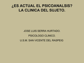 ¿ES ACTUAL EL PSICOANALSIS?
LA CLINICA DEL SUJETO.
JOSE LUIS SERRA HURTADO.
PSICOLOGO CLINICO.
U.S.M. SAN VICENTE DEL RASPEIG
 