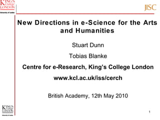 New Directions in e-Science for the Arts and Humanities Stuart Dunn Tobias Blanke Centre for e-Research, King’s College London www.kcl.ac.uk/iss/cerch British Academy, 12th May 2010 