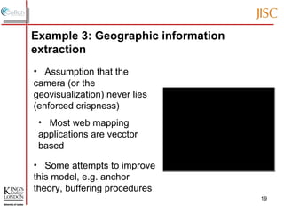Assumption that the camera (or the geovisualization) never lies (enforced crispness) Some attempts to improve this model, e.g. anchor theory, buffering procedures Example 3: Geographic information extraction Most web mapping applications are vecctor based 