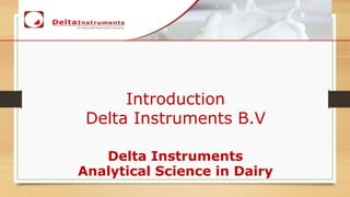 Introduction
Delta Instruments B.V
Delta Instruments
Analytical Science in Dairy
 