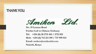 No. 19 Lenana Road
Further Left to Chinese Embassy
Tel: +254 (0) 20 2711 455 / 2721 025
Mob: +254 (0) 713 213 399 / 737 999 933
Email: amiken@amikenltd.com
Nairobi, Kenya
THANK YOU
 