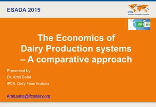 29/09/2015 © IFCN 2015 | 1
ESADA 2015
The Economics of
Dairy Production systems
– A comparative approach
Presented by:
Dr. Amit Saha
IFCN, Dairy Farm Analysis
Amit.saha@ifcndairy.org
 