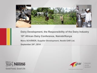 Dairy Development, the Responsibility of the Dairy Industry 
10th African Dairy Conference, Nairobi/Kenya 
Manu SCHÄRER, Supplier Development, Nestlé EAR Ltd. 
September 24th, 2014 
 